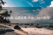 49图库-当期结果-平台，49一图库