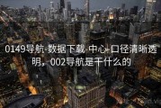 0149导航-数据下载-中心-口径清晰透明，002导航是干什么的