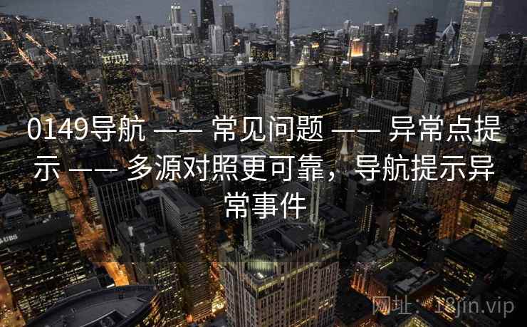0149导航 —— 常见问题 —— 异常点提示 —— 多源对照更可靠，导航提示异常事件