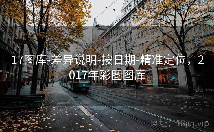17图库-差异说明-按日期-精准定位,2017年彩图图库 17图库-差异说明-按日期-精准定位,2017年彩图图库