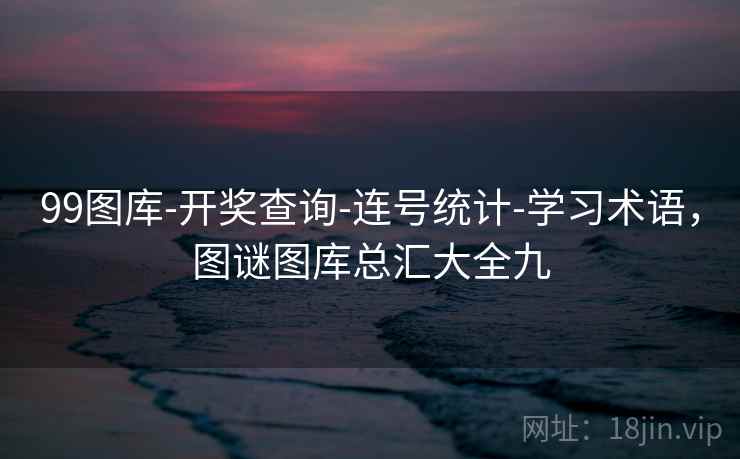 99图库-开奖查询-连号统计-学习术语,图谜图库总汇大全九 99图库-开奖查询-连号统计-学习术语,图谜图库总汇大全九