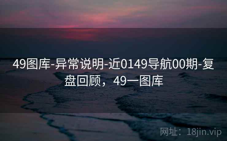 49图库-异常说明-近0149导航00期-复盘回顾，49一图库