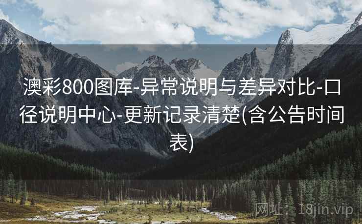 澳彩800图库-异常说明与差异对比-口径说明中心-更新记录清楚(含公告时间表)