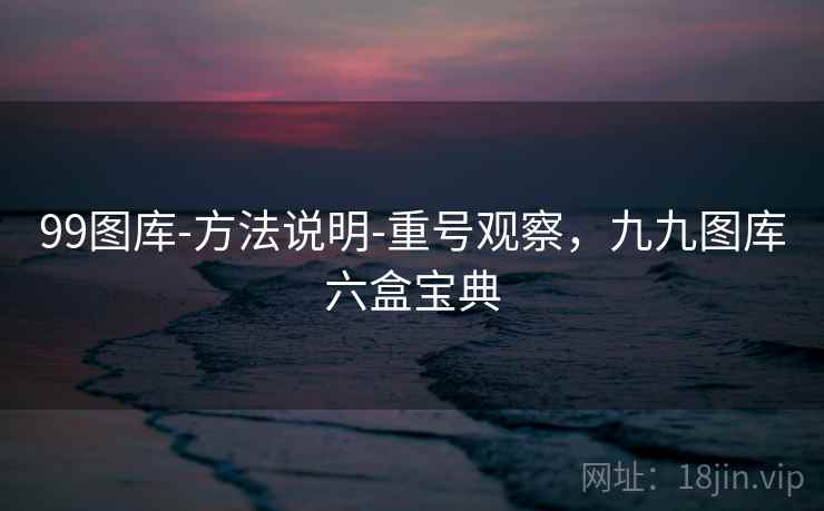 99图库-方法说明-重号观察，九九图库六盒宝典