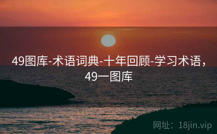49图库-术语词典-十年回顾-学习术语,49一图库 49图库-术语词典-十年回顾-学习术语,49一图库