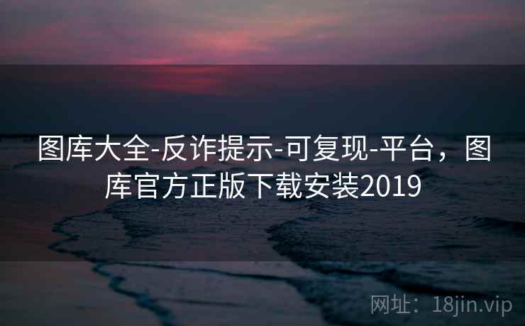 图库大全-反诈提示-可复现-平台,图库官方正版下载安装2019 图库大全-反诈提示-可复现-平台,图库官方正版下载安装2019