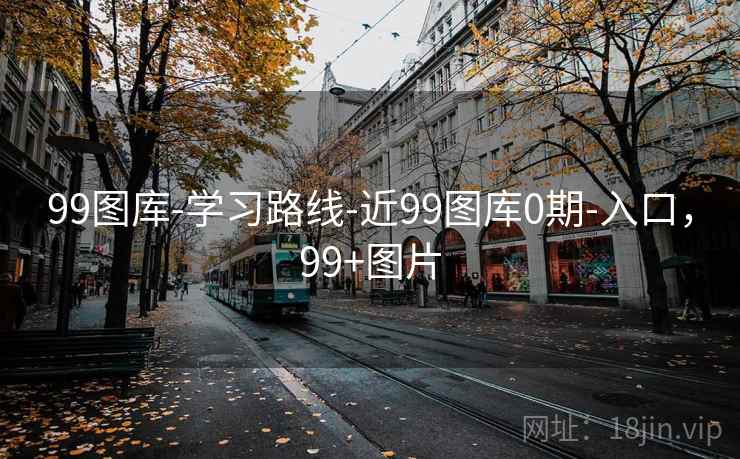 99图库-学习路线-近99图库0期-入口,99+图片 99图库-学习路线-近99图库0期-入口,99+图片