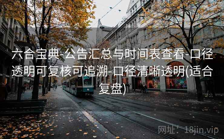 六合宝典-公告汇总与时间表查看-口径透明可复核可追溯-口径清晰透明(适合复盘) 六合宝典-公告汇总与时间表查看-口径透明可复核可追溯-口径清晰透明(适合复盘)