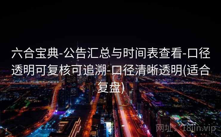 六合宝典-公告汇总与时间表查看-口径透明可复核可追溯-口径清晰透明(适合复盘) 六合宝典-公告汇总与时间表查看-口径透明可复核可追溯-口径清晰透明(适合复盘)