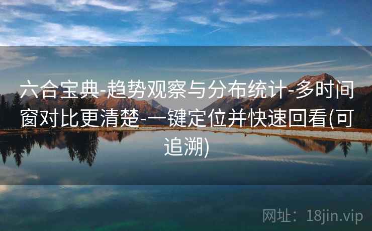 六合宝典-趋势观察与分布统计-多时间窗对比更清楚-一键定位并快速回看(可追溯)